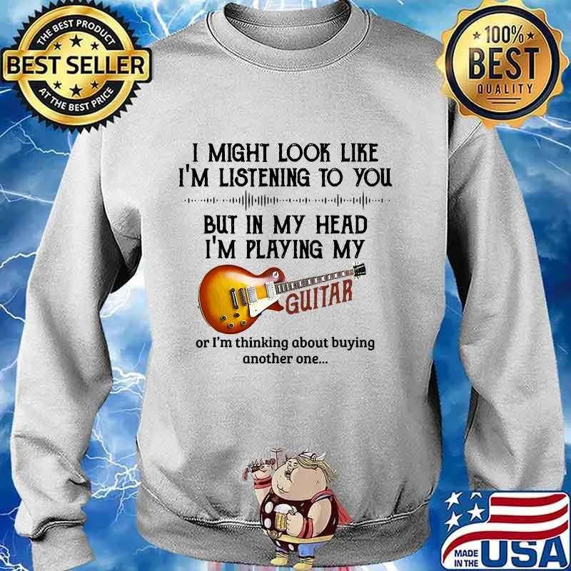 I'm listening to you but in my head i'm playing my guitar s Sweater