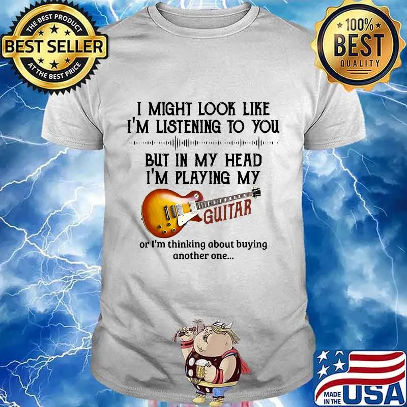 I'm listening to you but in my head i'm playing my guitar shirt