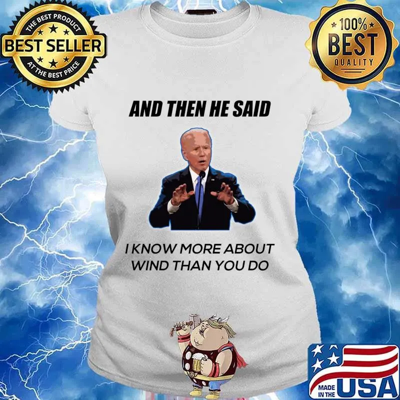 Joe Biden And Then He Said I Know More About Wind Than You Do Shirt Ladies tee