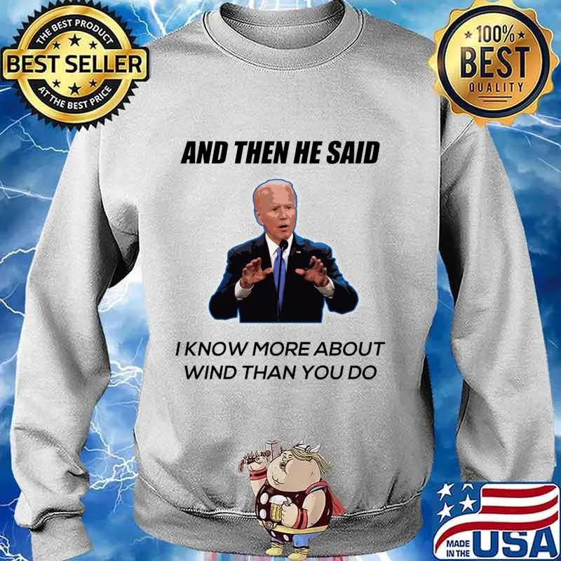 Joe Biden And Then He Said I Know More About Wind Than You Do Shirt Sweater