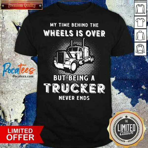 My Time Behind The Wheels Is Over But Being A Trucker Never Ends Shirt