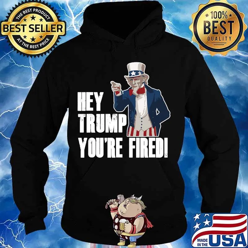 Official Hey Trump You’re Fired Uncle Sam America Election Funny Shirt Hoodie