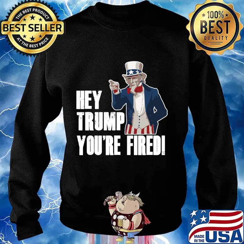 Official Hey Trump You’re Fired Uncle Sam America Election Funny Shirt Sweater