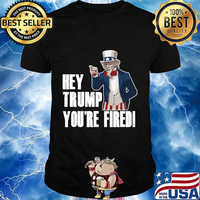 Official Hey Trump You’re Fired Uncle Sam America Election Funny Shirt