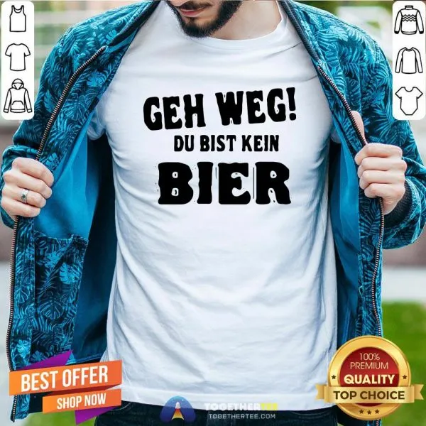 Perfect Geh Weg Du Bist Kein Bier Shirt