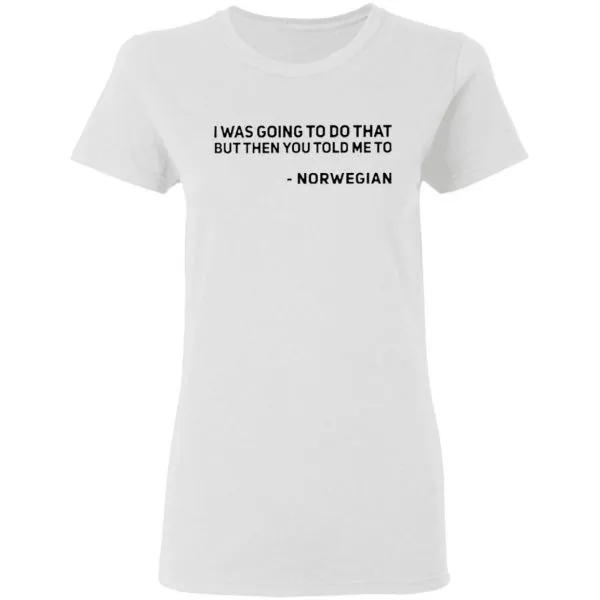 I Was Going To Do That But Then You Told Me To Norwegian T-Shirt - Image 6