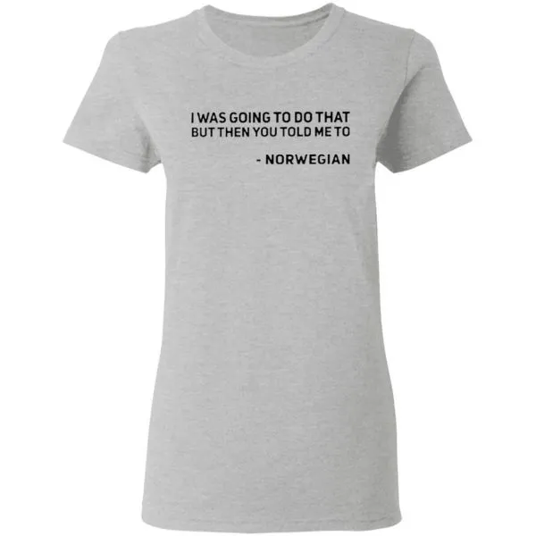 I Was Going To Do That But Then You Told Me To Norwegian T-Shirt - Image 7
