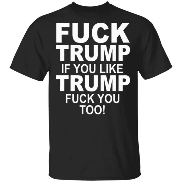 Fuck Trump If You Like Trump Fuck You Too T-Shirt