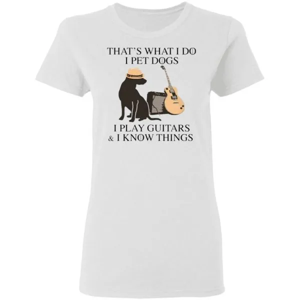 Thats what I do I pet dogs I play guitars I know things T-Shirt - Image 6