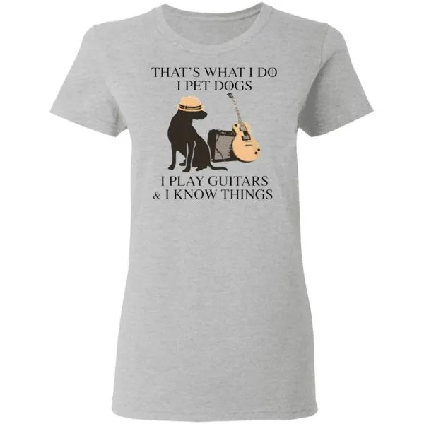 Thats what I do I pet dogs I play guitars I know things T-Shirt - Image 7