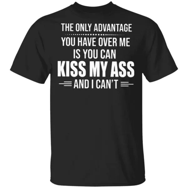 The Only Advantage You Have Over Me Is You Can Kiss My Ass And I Cant T-Shirt