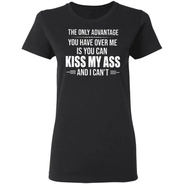 The Only Advantage You Have Over Me Is You Can Kiss My Ass And I Cant T-Shirt - Image 5