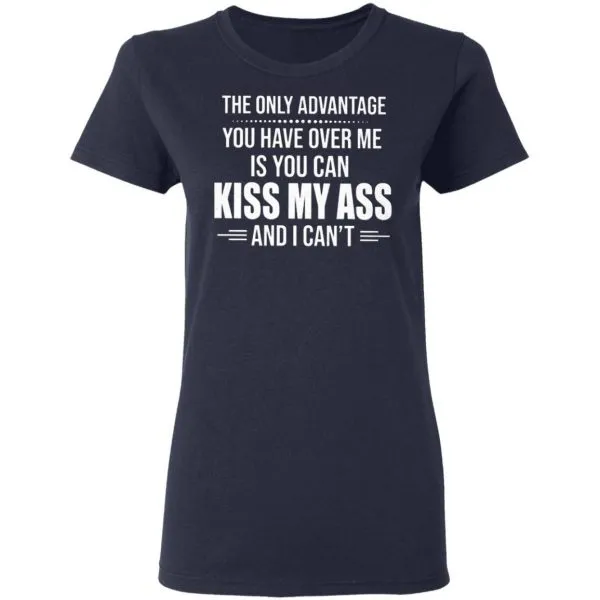 The Only Advantage You Have Over Me Is You Can Kiss My Ass And I Cant T-Shirt - Image 6