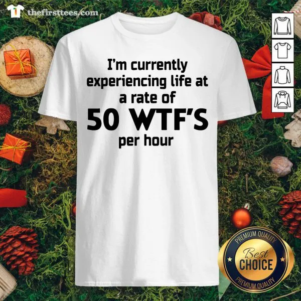 Good Im Currently Experiencing Life At A Rate Of 50 WTFS Per Hour Shirt