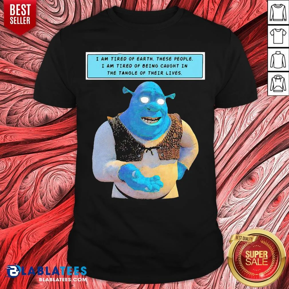 Official Shrek I Am Tired Of Earth These People I Am Tired Of Being Caught In The Tangle Of Their Lives Shirt