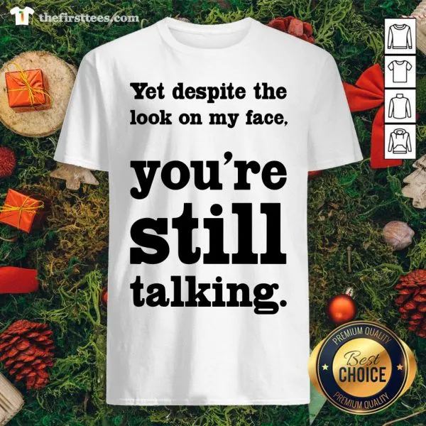Funny Yet Despite The Look On My Face Youre Still Talking Shirt