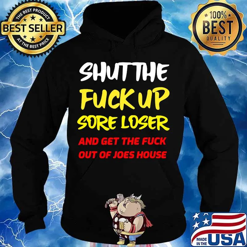 Shut The Fuck Up Sore Loser And Get The Fuck Out Of Joes House Shirt Hoodie