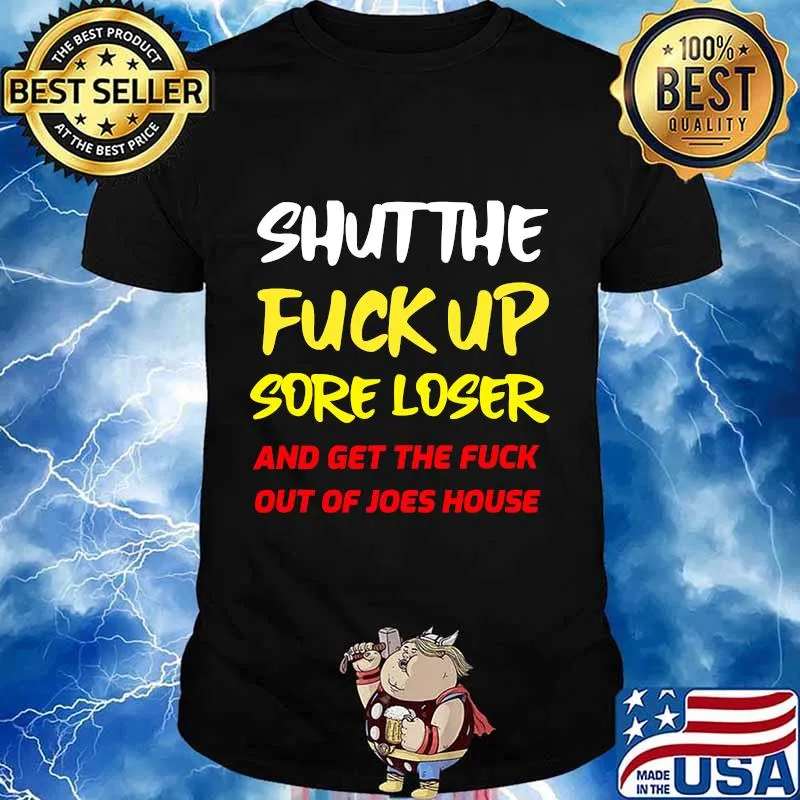 Shut The Fuck Up Sore Loser And Get The Fuck Out Of Joes House Shirt