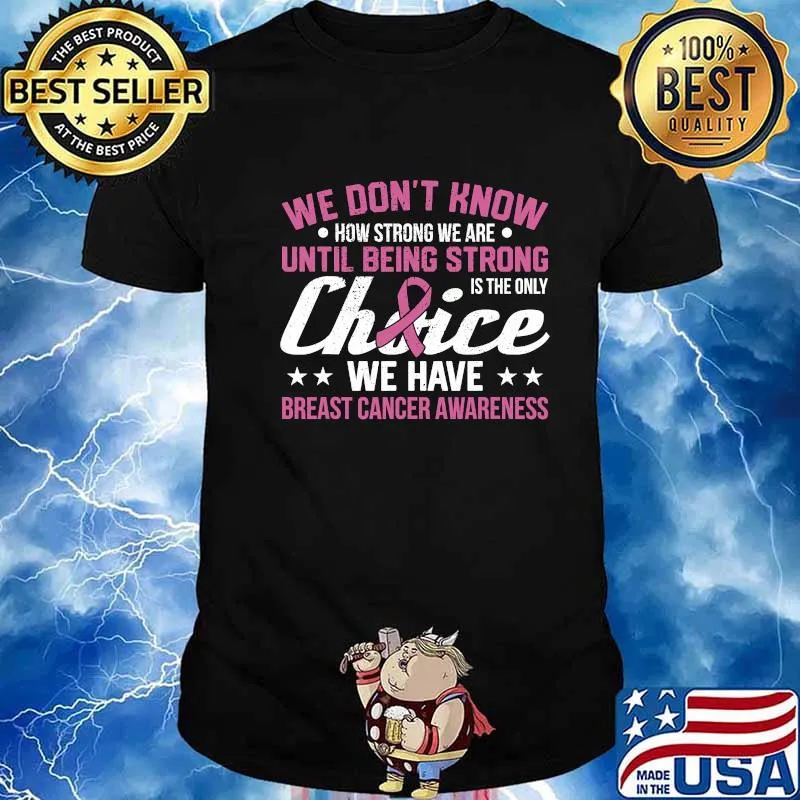 We Don't Know How Strong We Are Until Being strong Is The Only Choice We Have Breast Cancer Awareness Shirt