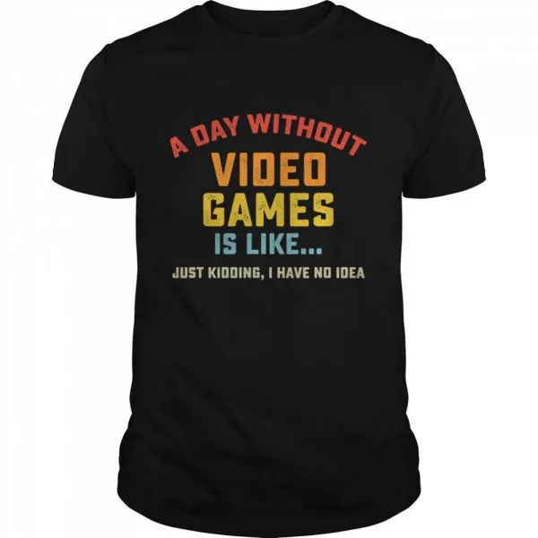 A Day Without Video Games is Like just kidding I have no idea Gamer shirt