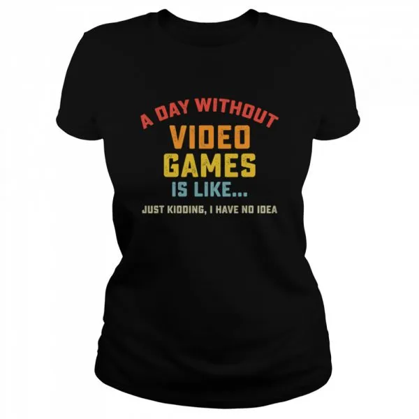 A Day Without Video Games is Like just kidding I have no idea Gamer shirt - Image 2