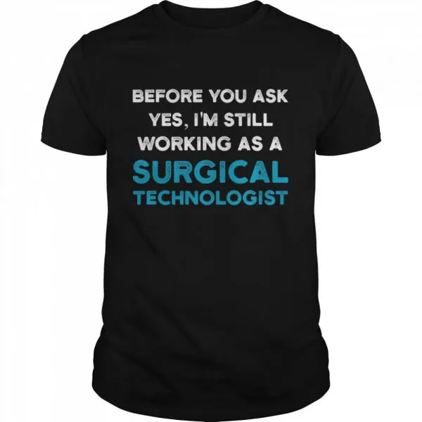 Before you ask yes Im still working as a Surgical Technologist Ask Scrub Tech shirt