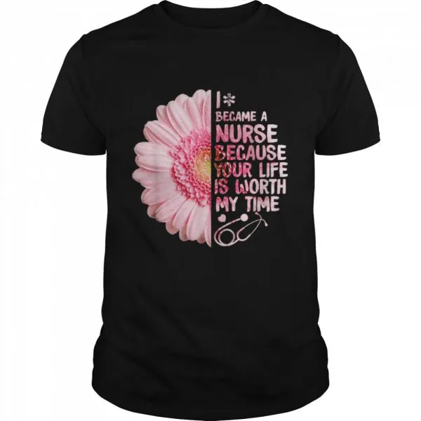 I Became A Nurse Because Your Life Is Worth My Time shirt