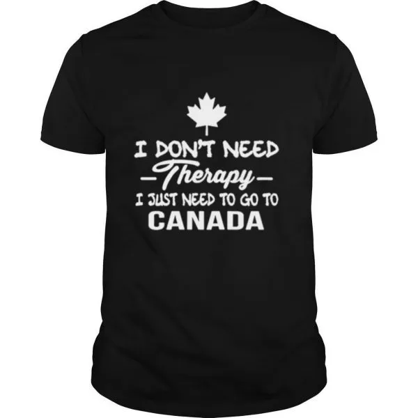 I Dont Need Therapy I Just Need To Go To Canada shirt