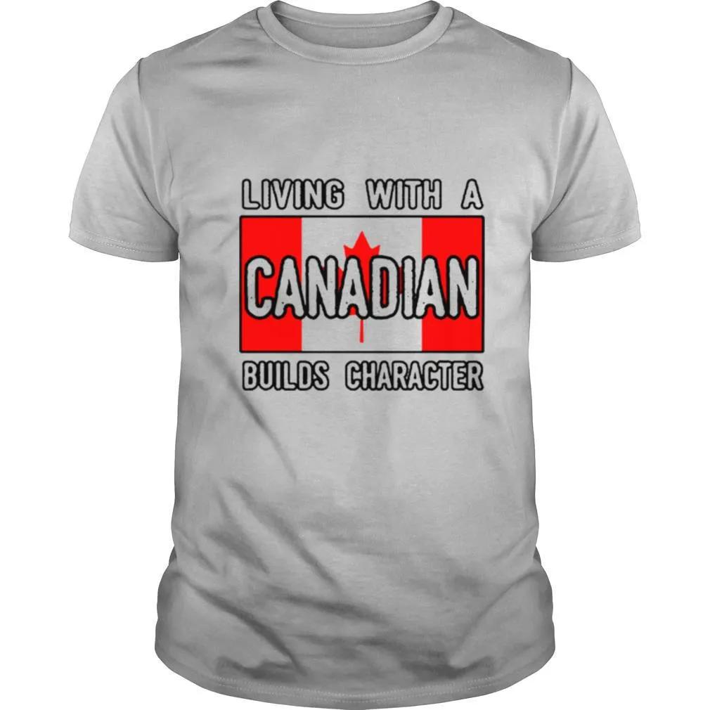 Living With A Canadian Builds Character shirt