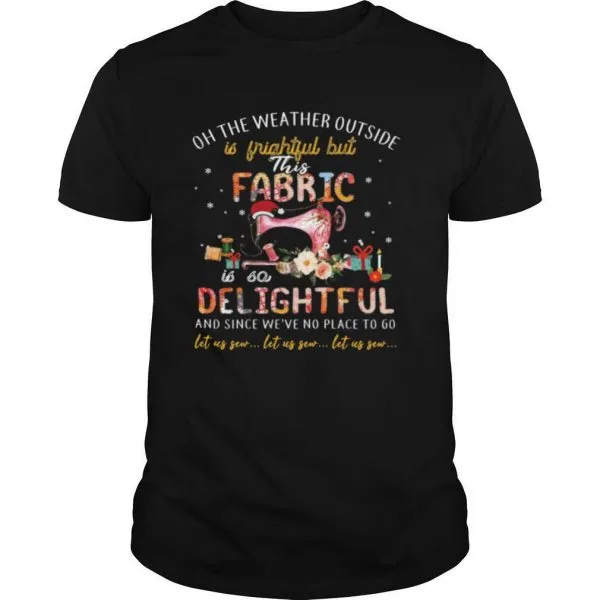 Oh The Weather Outside Is Frightful But This Fabric Is So Delightful shirt