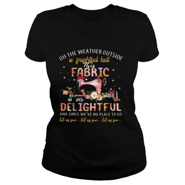 Oh The Weather Outside Is Frightful But This Fabric Is So Delightful shirt - Image 2