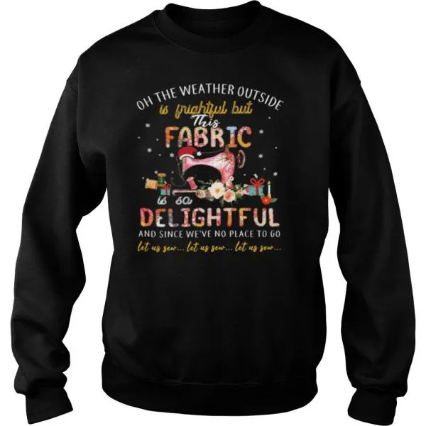 Oh The Weather Outside Is Frightful But This Fabric Is So Delightful shirt - Image 4