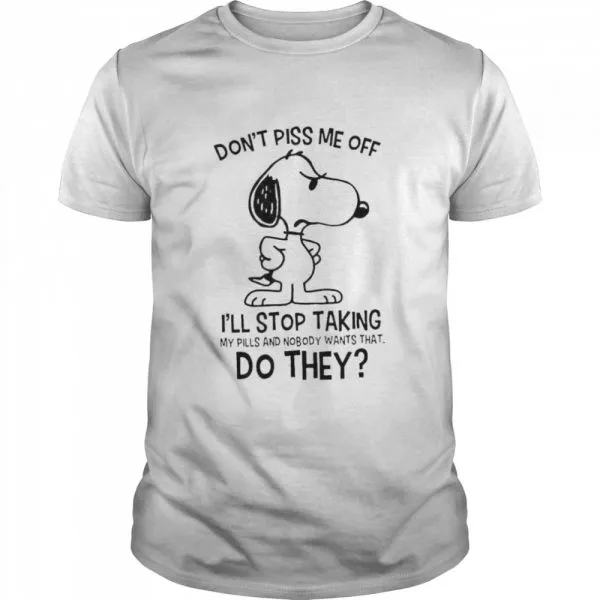 Snoopy Dont Piss Me Off Ill Stop Taking My Pills And Nobody Wants That Do They shirt