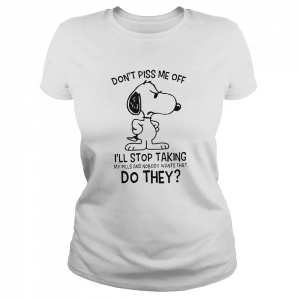 Snoopy Dont Piss Me Off Ill Stop Taking My Pills And Nobody Wants That Do They shirt - Image 2