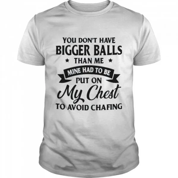 You Dont Have Bigger Balls Than Me Mine Had To Be Put On My Chest To Avoid Chafing shirt