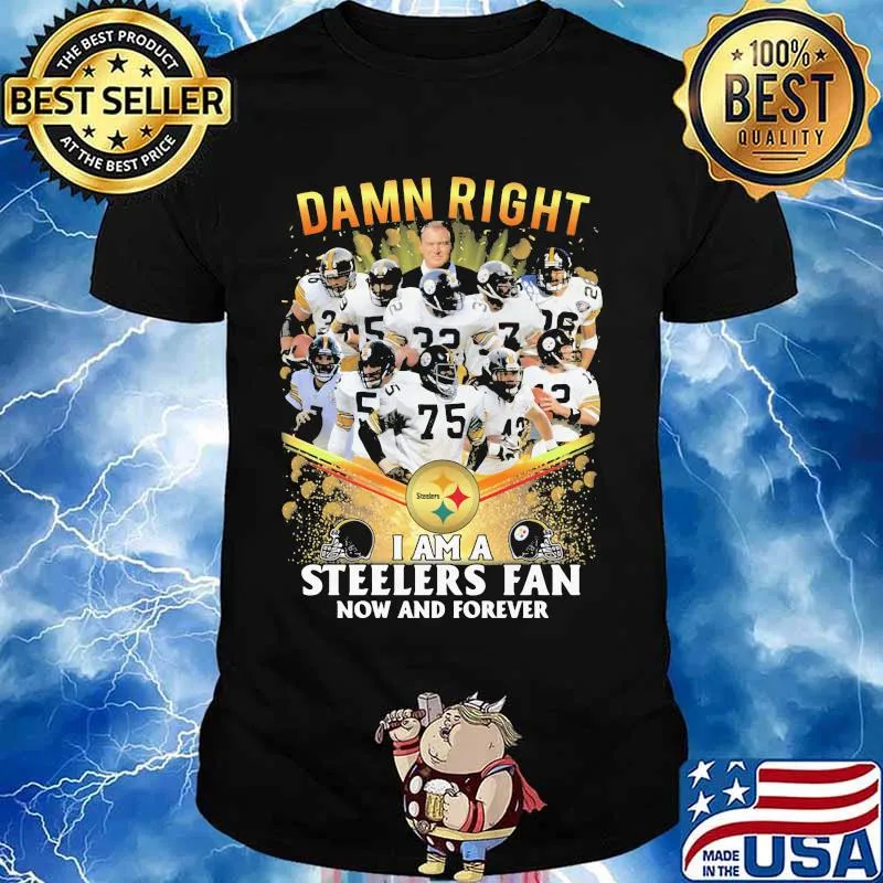 Damn Right I Am A Steelers Fan Now And Forever Football Shirt