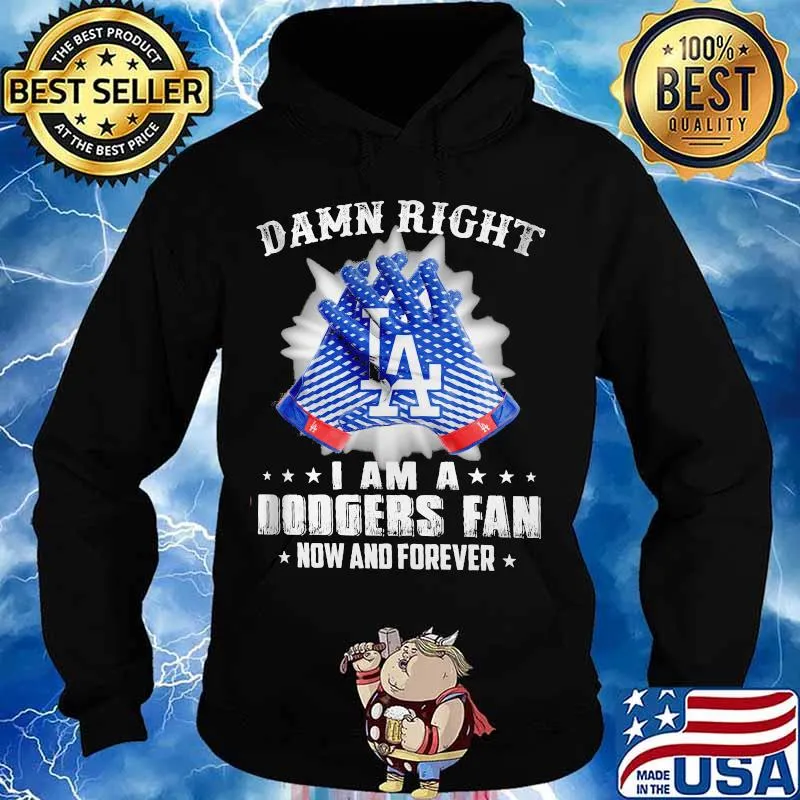 Damn Right I Am An Dodgers Fan Now And Forever La Los Angeles Dodgers Shirt Hoodie