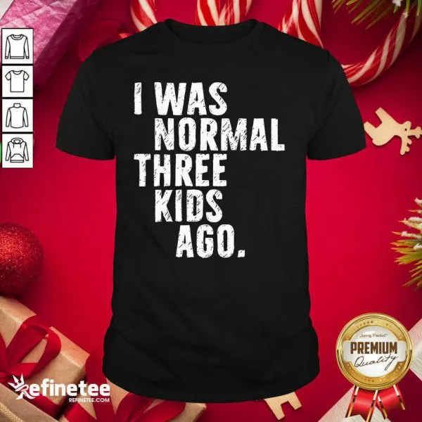 Funny I Was Normal Three Kids Ago Shirt
