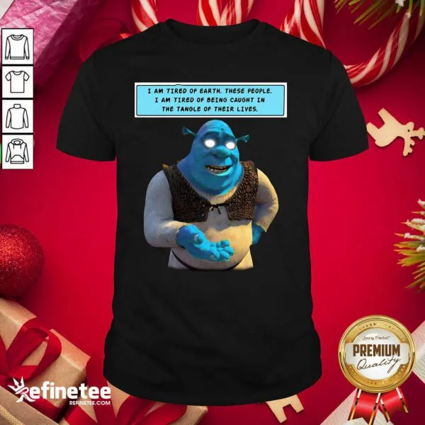 Hot Shrek I Am Tired Of Earth These People I Am Tired Of Being Caught Shirt
