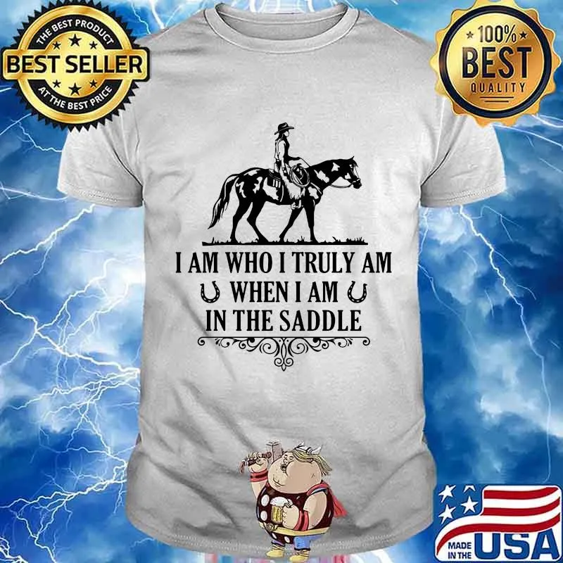 I Am Who I Truly Am When I Am In The Saddle Horse Shirt