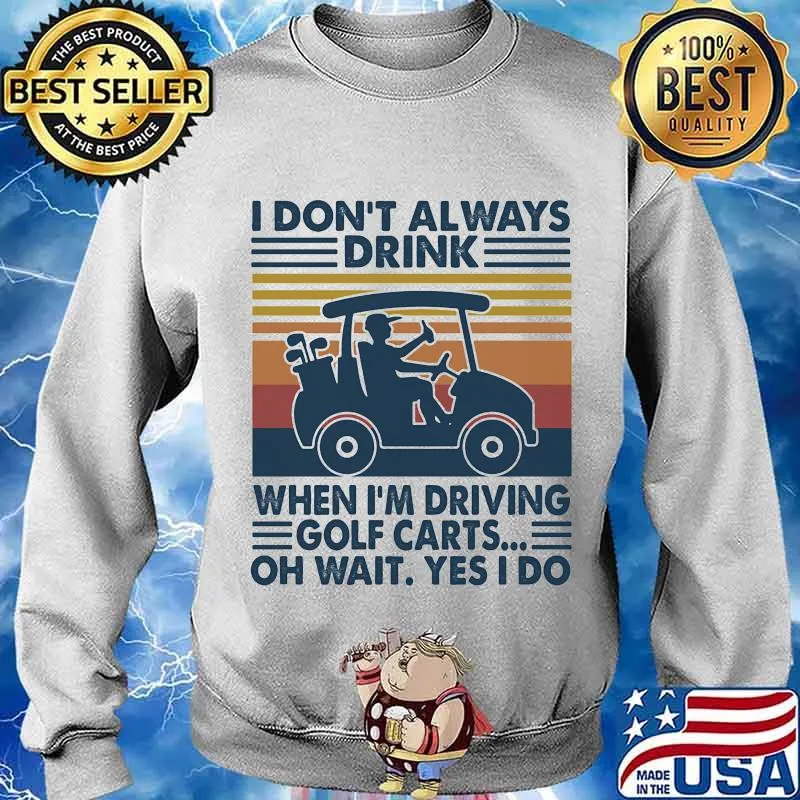 I Don't Always Drink When I’m Driving Golf Carts Oh Wait Yes I Do Vintage Shirt Sweater