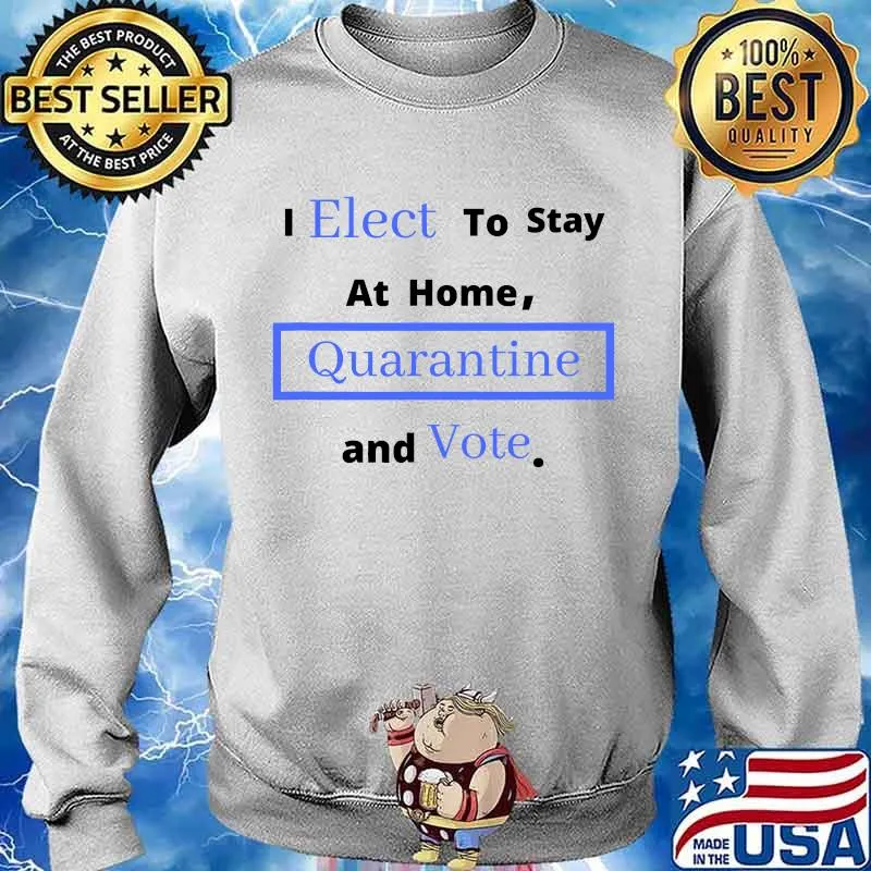 I Elect To Stay Home Quarantine and Vote Shirt Sweater