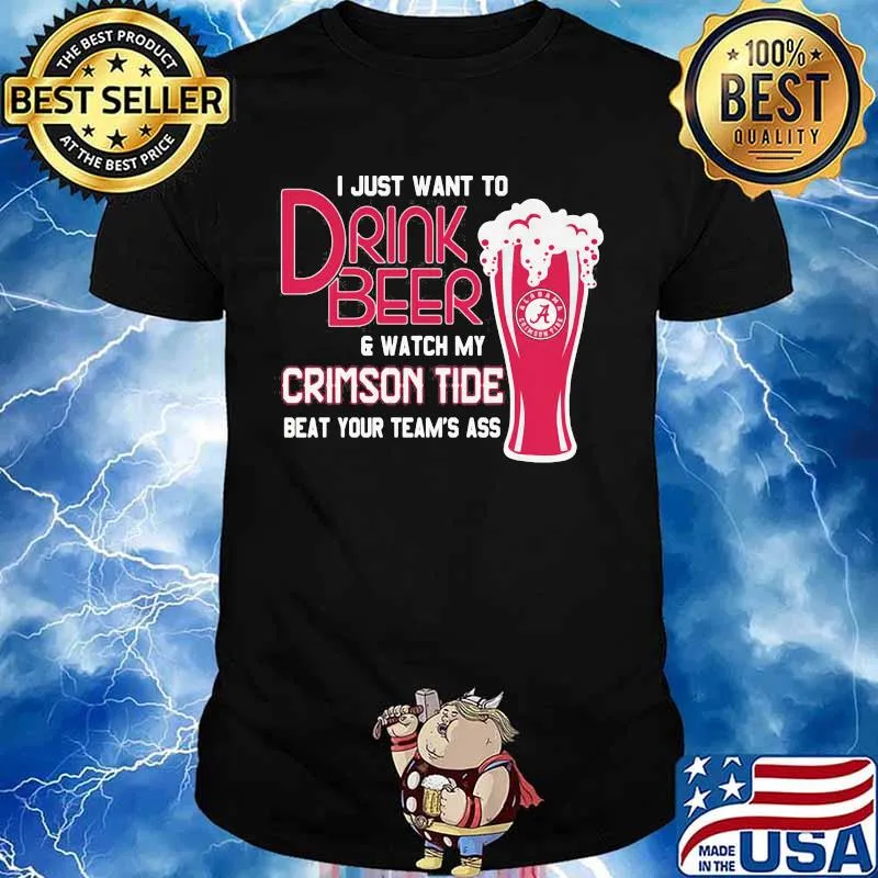 I Just Want To Drink Beer And Watch My Crimson Tide Beat Your Team’s Ass Alabama Team Football Shirt
