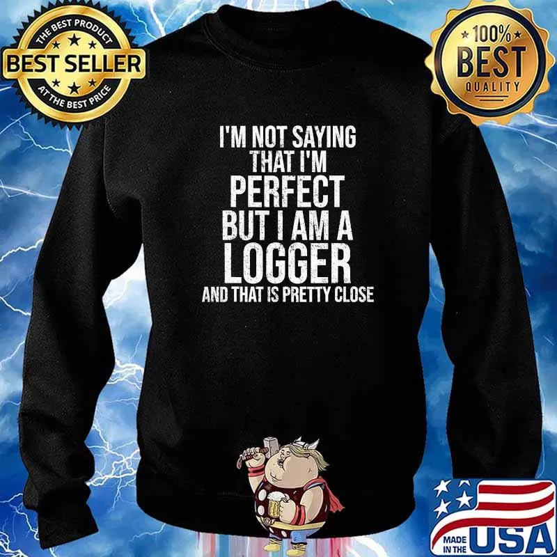 I’m Not Saying I'm Perfect But I Am A Logger And That Is Pretty Close Quote Shirt Sweater
