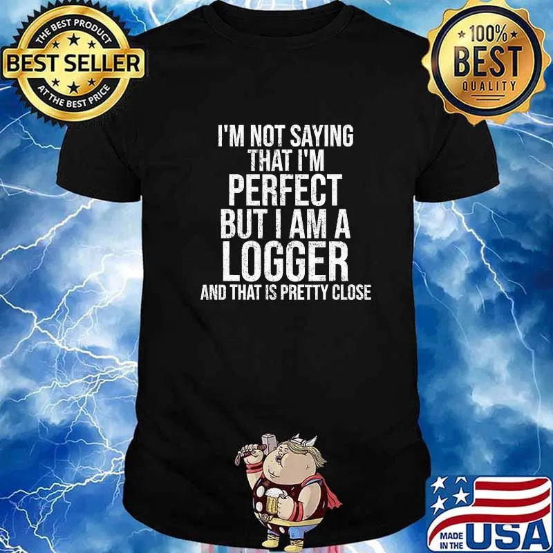 I’m Not Saying I'm Perfect But I Am A Logger And That Is Pretty Close Quote Shirt
