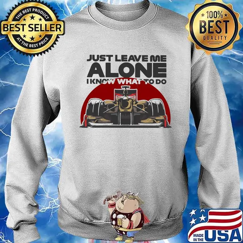 Just Leave Me Alone I Know What To Do Car Shirt Sweater
