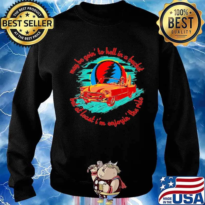 May Be Goin To Hell In A Bucket But At Least I’m Enjoyin The Ride Grateful Dead Shirt Sweater