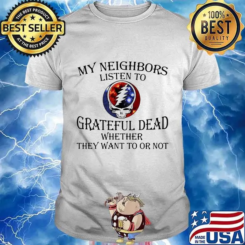 My Neighbors Listen To Grateful Dead Whether They Want To Or Not Skull Shirt