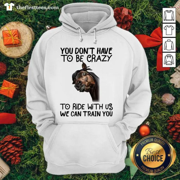 Nice Horse You Dont Have To Be Crazy To Ride With Us We Can Train You Shirt - Image 5