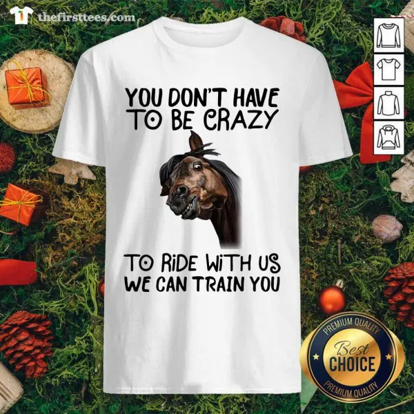 Nice Horse You Dont Have To Be Crazy To Ride With Us We Can Train You Shirt